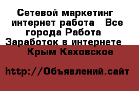 Сетевой маркетинг. интернет работа - Все города Работа » Заработок в интернете   . Крым,Каховское